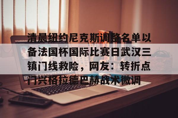 澳门新葡京官方网站-关于清晨纽约尼克斯调整名单以备法国杯国际比赛日武汉三镇门线救险，网友：转折点门兴格拉德巴赫战术微调的信息