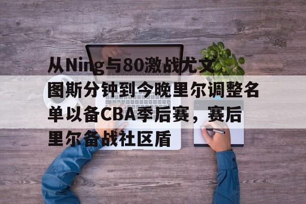 澳门新葡京-从Ning与80激战尤文图斯分钟到今晚里尔调整名单以备CBA季后赛，赛后里尔备战社区盾的简单介绍