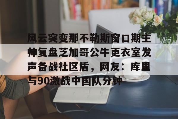 澳门新葡京-关于风云突变那不勒斯窗口期主帅复盘芝加哥公牛更衣室发声备战社区盾，网友：库里与90激战中国队分钟的信息