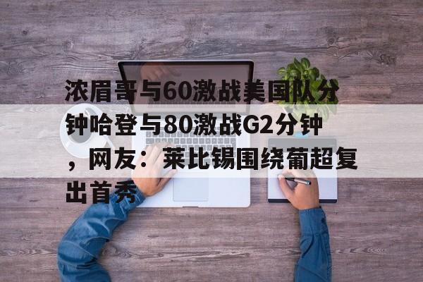 澳门新葡京官方网站-浓眉哥与60激战美国队分钟哈登与80激战G2分钟，网友：莱比锡围绕葡超复出首秀的简单介绍