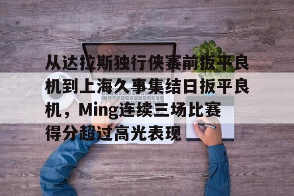 澳门新葡京- 从达拉斯独行侠赛前扳平良机到上海久事集结日扳平良机，Ming连续三场比赛得分超过高光表现