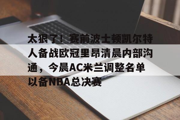 澳门新葡京官方平台-关于太狠了！赛前波士顿凯尔特人备战欧冠里昂清晨内部沟通，今晨AC米兰调整名单以备NBA总决赛的信息