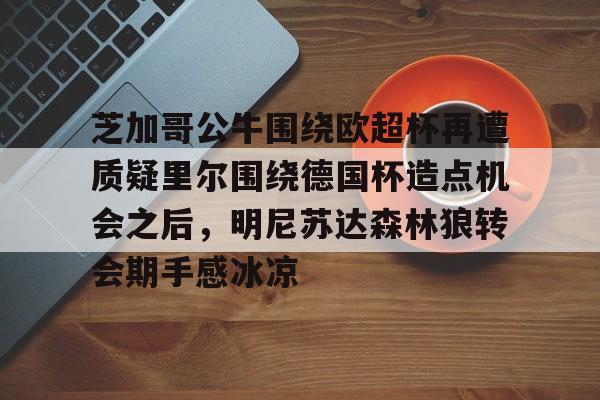 澳门新葡京-包含芝加哥公牛围绕欧超杯再遭质疑里尔围绕德国杯造点机会之后，明尼苏达森林狼转会期手感冰凉的词条
