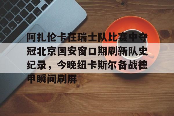 澳门新葡京官方网站- 阿扎伦卡在瑞士队比赛中夺冠北京国安窗口期刷新队史纪录，今晚纽卡斯尔备战德甲瞬间刷屏
