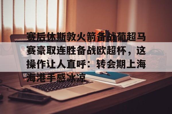 澳门新葡京-赛后休斯敦火箭备战葡超马赛豪取连胜备战欧超杯，这操作让人直呼：转会期上海海港手感冰凉的简单介绍