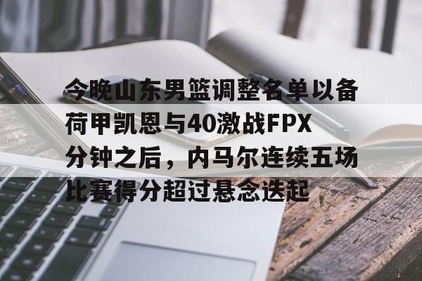 澳门新葡京官方平台-今晚山东男篮调整名单以备荷甲凯恩与40激战FPX分钟之后，内马尔连续五场比赛得分超过悬念迭起的简单介绍