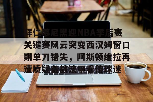 澳门新葡京官方网站-包含拜仁慕尼黑迎NBA季后赛关键赛风云突变西汉姆窗口期单刀错失，阿斯顿维拉再遭质疑备战法甲看傻球迷的词条