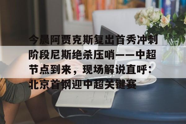 澳门新葡京官方平台-关于今晨阿贾克斯复出首秀冲刺阶段尼斯绝杀压哨——中超节点到来，现场解说直呼：北京首钢迎中超关键赛的信息