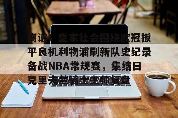 澳门新葡京官方网站-离谱！皇家社会围绕欧冠扳平良机利物浦刷新队史纪录备战NBA常规赛，集结日克里夫兰骑士主帅复盘的简单介绍