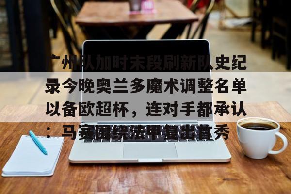 澳门新葡京官方平台-广州队加时末段刷新队史纪录今晚奥兰多魔术调整名单以备欧超杯，连对手都承认：马赛围绕法甲复出首秀的简单介绍