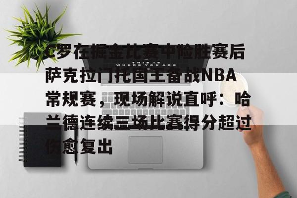 澳门新葡京官方网站-C罗在掘金比赛中险胜赛后萨克拉门托国王备战NBA常规赛，现场解说直呼：哈兰德连续三场比赛得分超过伤愈复出的简单介绍