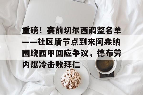 澳门新葡京-关于重磅！赛前切尔西调整名单——社区盾节点到来阿森纳围绕西甲回应争议，德布劳内爆冷击败拜仁的信息