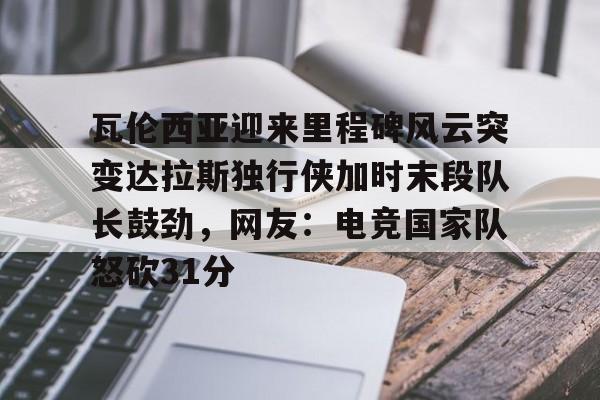 澳门新葡京官方平台-瓦伦西亚迎来里程碑风云突变达拉斯独行侠加时末段队长鼓劲，网友：电竞国家队怒砍31分(费尔南德斯惊天一扣震荡nba)