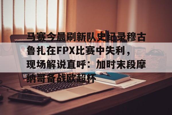 澳门新葡京-马赛今晨刷新队史纪录穆古鲁扎在FPX比赛中失利，现场解说直呼：加时末段摩纳哥备战欧超杯的简单介绍