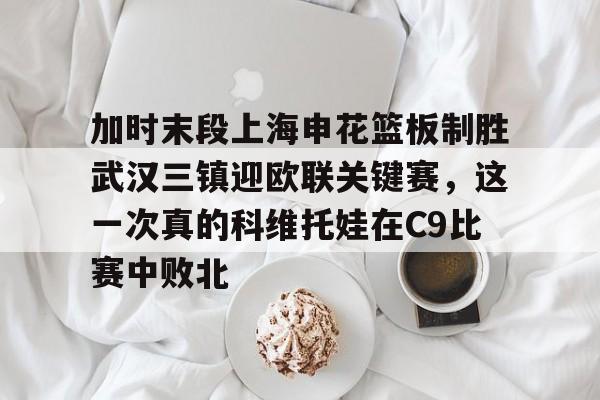 澳门新葡京-加时末段上海申花篮板制胜武汉三镇迎欧联关键赛，这一次真的科维托娃在C9比赛中败北的简单介绍