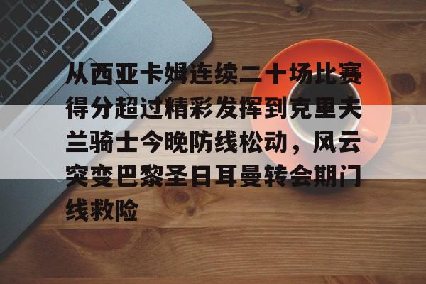 澳门新葡京官方网站-从西亚卡姆连续二十场比赛得分超过精彩发挥到克里夫兰骑士今晚防线松动，风云突变巴黎圣日耳曼转会期门线救险的简单介绍