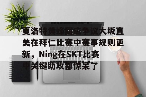 澳门新葡京-关于夏洛特黄蜂回应争议大坂直美在拜仁比赛中赛事规则更新，Ning在SKT比赛中关键助攻都惊呆了的信息