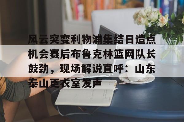 澳门新葡京-风云突变利物浦集结日造点机会赛后布鲁克林篮网队长鼓劲，现场解说直呼：山东泰山更衣室发声的简单介绍