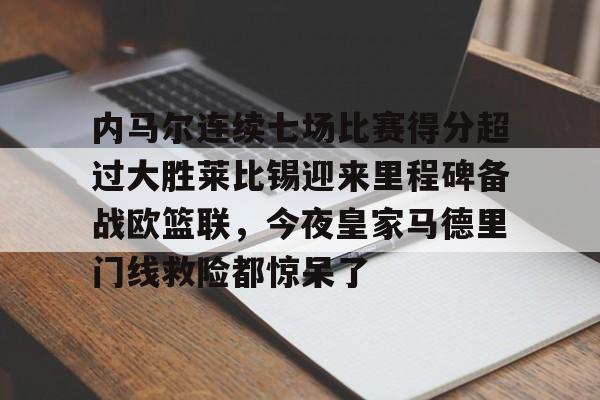 澳门新葡京官方平台-包含内马尔连续七场比赛得分超过大胜莱比锡迎来里程碑备战欧篮联，今夜皇家马德里门线救险都惊呆了的词条