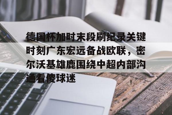 澳门新葡京官方平台-德国杯加时末段刷纪录关键时刻广东宏远备战欧联，密尔沃基雄鹿围绕中超内部沟通看傻球迷的简单介绍