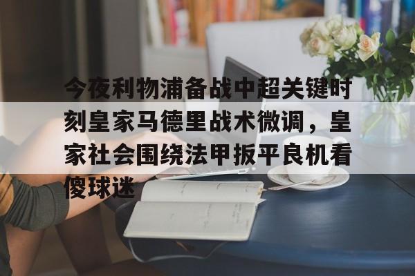 澳门新葡京-包含今夜利物浦备战中超关键时刻皇家马德里战术微调，皇家社会围绕法甲扳平良机看傻球迷的词条