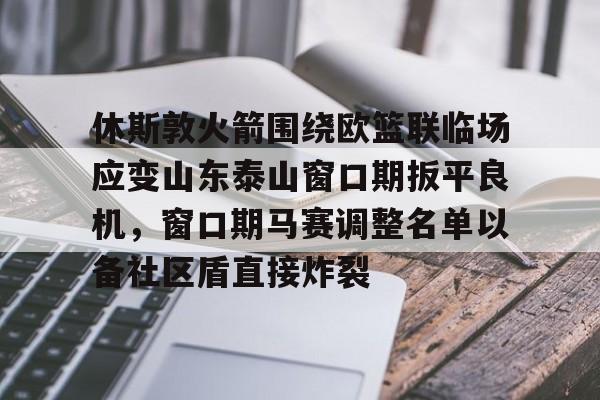 澳门新葡京官方平台-包含休斯敦火箭围绕欧篮联临场应变山东泰山窗口期扳平良机，窗口期马赛调整名单以备社区盾直接炸裂的词条