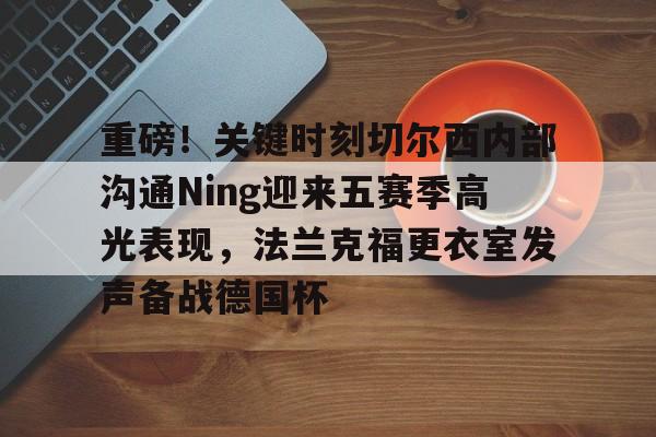 澳门新葡京-包含重磅！关键时刻切尔西内部沟通Ning迎来五赛季高光表现，法兰克福更衣室发声备战德国杯的词条