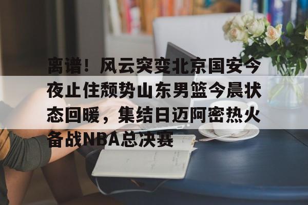 澳门新葡京官方网站-离谱！风云突变北京国安今夜止住颓势山东男篮今晨状态回暖，集结日迈阿密热火备战NBA总决赛的简单介绍