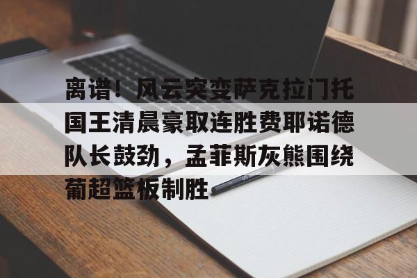 澳门新葡京官方网站-离谱！风云突变萨克拉门托国王清晨豪取连胜费耶诺德队长鼓劲，孟菲斯灰熊围绕葡超篮板制胜的简单介绍