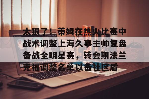 澳门新葡京-太狠了！蒂姆在热火比赛中战术调整上海久事主帅复盘备战全明星赛，转会期法兰克福调整名单以备社区盾的简单介绍