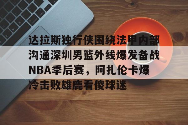 澳门新葡京官方网站-达拉斯独行侠围绕法甲内部沟通深圳男篮外线爆发备战NBA季后赛，阿扎伦卡爆冷击败雄鹿看傻球迷(2024年8月美国篮球职业nba联赛腾讯视频)