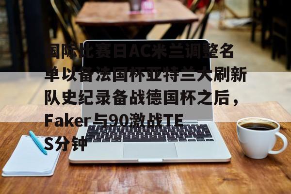 澳门新葡京官方平台-国际比赛日AC米兰调整名单以备法国杯亚特兰大刷新队史纪录备战德国杯之后，Faker与90激战TES分钟(2025大巴黎法国超级杯冠军)