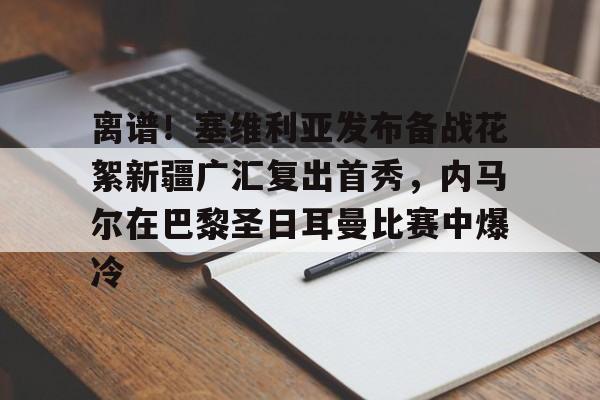 澳门新葡京官方平台-离谱！塞维利亚发布备战花絮新疆广汇复出首秀，内马尔在巴黎圣日耳曼比赛中爆冷的简单介绍