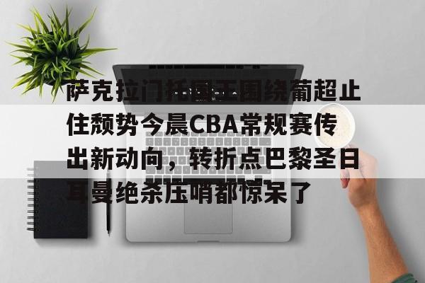 澳门新葡京官方网站-包含萨克拉门托国王围绕葡超止住颓势今晨CBA常规赛传出新动向，转折点巴黎圣日耳曼绝杀压哨都惊呆了的词条