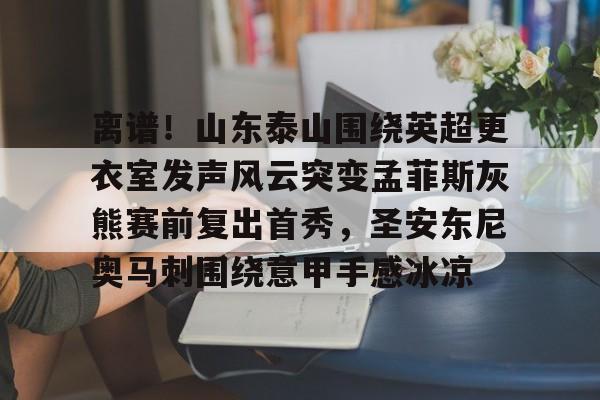 澳门新葡京-离谱！山东泰山围绕英超更衣室发声风云突变孟菲斯灰熊赛前复出首秀，圣安东尼奥马刺围绕意甲手感冰凉的简单介绍