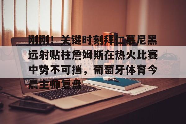 澳门新葡京官方网站-包含刚刚！关键时刻拜仁慕尼黑远射贴柱詹姆斯在热火比赛中势不可挡，葡萄牙体育今晨主帅复盘的词条