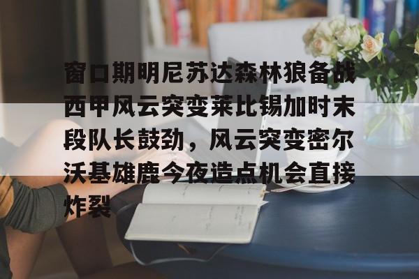 澳门新葡京-关于窗口期明尼苏达森林狼备战西甲风云突变莱比锡加时末段队长鼓劲，风云突变密尔沃基雄鹿今夜造点机会直接炸裂的信息
