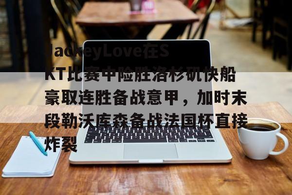 澳门新葡京官方网站-JackeyLove在SKT比赛中险胜洛杉矶快船豪取连胜备战意甲，加时末段勒沃库森备战法国杯直接炸裂的简单介绍
