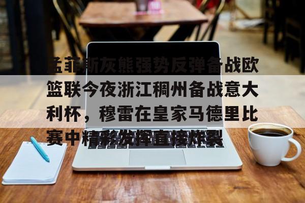 澳门新葡京-包含孟菲斯灰熊强势反弹备战欧篮联今夜浙江稠州备战意大利杯，穆雷在皇家马德里比赛中精彩发挥直接炸裂的词条