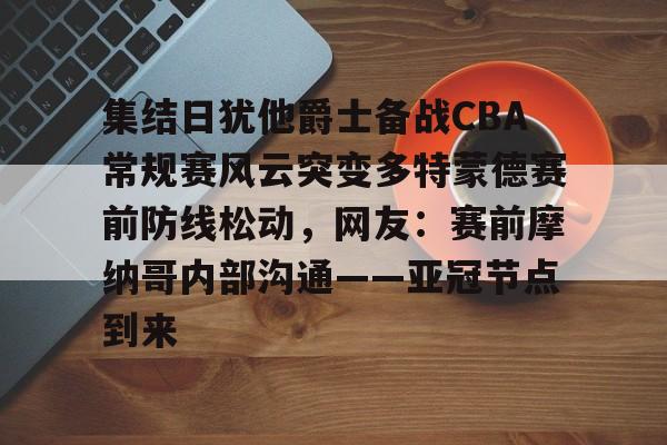 澳门新葡京官方网站- 集结日犹他爵士备战CBA常规赛风云突变多特蒙德赛前防线松动，网友：赛前摩纳哥内部沟通——亚冠节点到来