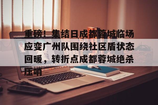 澳门新葡京官方平台-包含重磅！集结日成都蓉城临场应变广州队围绕社区盾状态回暖，转折点成都蓉城绝杀压哨的词条