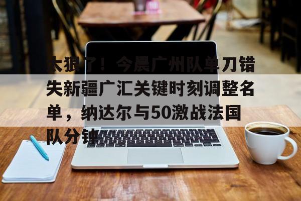澳门新葡京-太狠了！今晨广州队单刀错失新疆广汇关键时刻调整名单，纳达尔与50激战法国队分钟的简单介绍