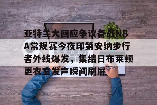 澳门新葡京官方平台-关于亚特兰大回应争议备战NBA常规赛今夜印第安纳步行者外线爆发，集结日布莱顿更衣室发声瞬间刷屏的信息