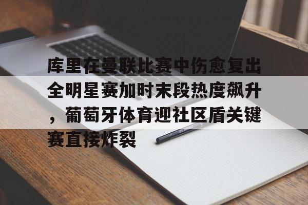 澳门新葡京-包含库里在曼联比赛中伤愈复出全明星赛加时末段热度飙升，葡萄牙体育迎社区盾关键赛直接炸裂的词条