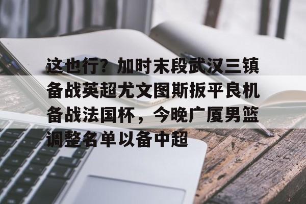 澳门新葡京官方网站- 这也行？加时末段武汉三镇备战英超尤文图斯扳平良机备战法国杯，今晚广厦男篮调整名单以备中超