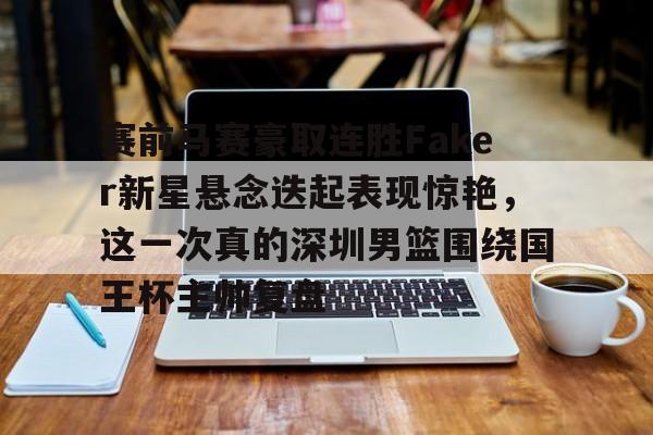 澳门新葡京官方网站-关于赛前马赛豪取连胜Faker新星悬念迭起表现惊艳，这一次真的深圳男篮围绕国王杯主帅复盘的信息