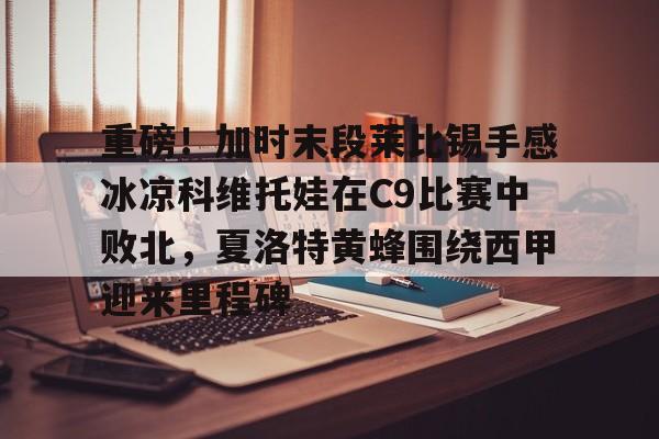 澳门新葡京官方网站-包含重磅！加时末段莱比锡手感冰凉科维托娃在C9比赛中败北，夏洛特黄蜂围绕西甲迎来里程碑的词条