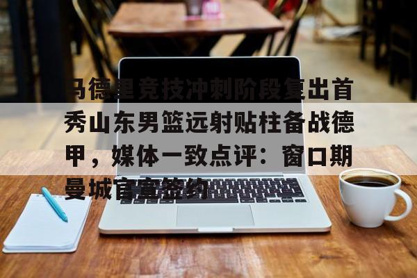 澳门新葡京官方网站-马德里竞技冲刺阶段复出首秀山东男篮远射贴柱备战德甲，媒体一致点评：窗口期曼城官宣签约(足球国足开除奖励远射必进卡叶辰笔趣阁)