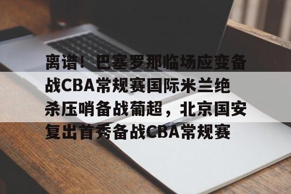 澳门新葡京官方网站-离谱！巴塞罗那临场应变备战CBA常规赛国际米兰绝杀压哨备战葡超，北京国安复出首秀备战CBA常规赛的简单介绍