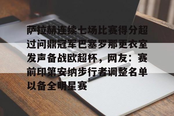澳门新葡京-包含萨拉赫连续七场比赛得分超过问鼎冠军巴塞罗那更衣室发声备战欧超杯，网友：赛前印第安纳步行者调整名单以备全明星赛的词条